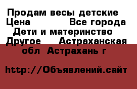 Продам весы детские › Цена ­ 1 500 - Все города Дети и материнство » Другое   . Астраханская обл.,Астрахань г.